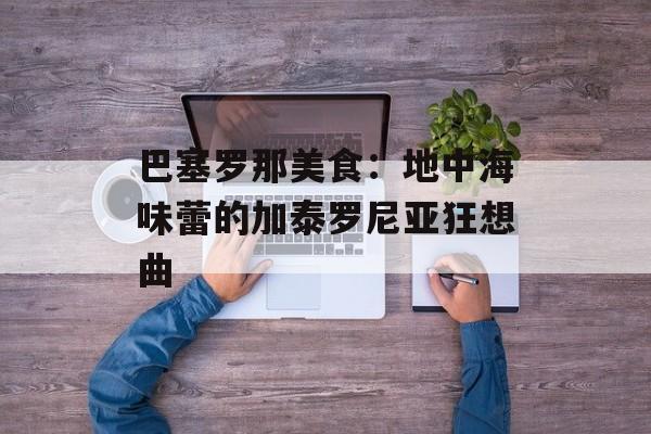 巴塞罗那美食：地中海味蕾的加泰罗尼亚狂想曲-第1张图片-