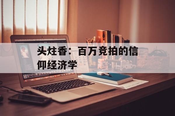 头炷香：百万竞拍的信仰经济学-第1张图片-