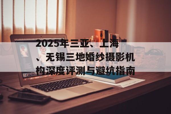 2025年三亚、上海、无锡三地婚纱摄影机构深度评测与避坑指南-第1张图片-