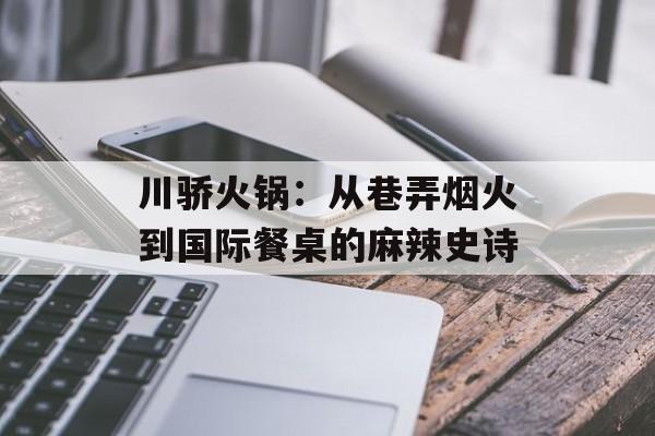 川骄火锅：从巷弄烟火到国际餐桌的麻辣史诗-第1张图片-