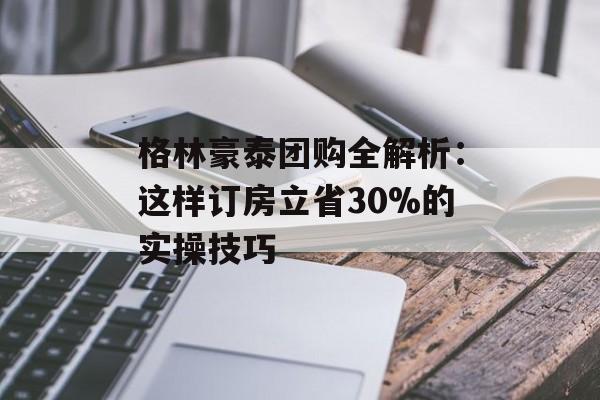 格林豪泰团购全解析:这样订房立省30%的实操技巧-第1张图片- 格林豪泰团购全解析:这样订房立省30%的实操技巧-第1张图片-