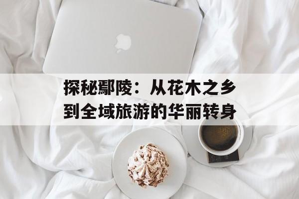 探秘鄢陵：从花木之乡到全域旅游的华丽转身-第1张图片-