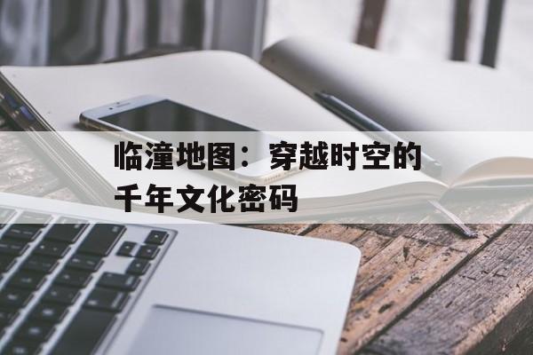 临潼地图：穿越时空的千年文化密码-第1张图片-