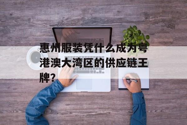 惠州服装凭什么成为粤港澳大湾区的供应链王牌？-第1张图片-