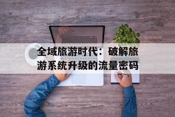 全域旅游时代：破解旅游系统升级的流量密码-第1张图片-