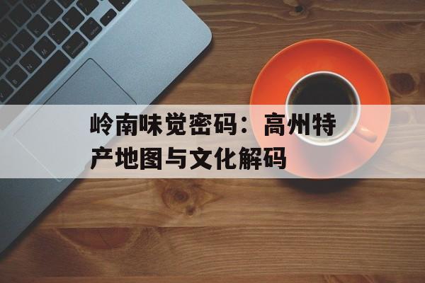 岭南味觉密码：高州特产地图与文化解码-第1张图片-