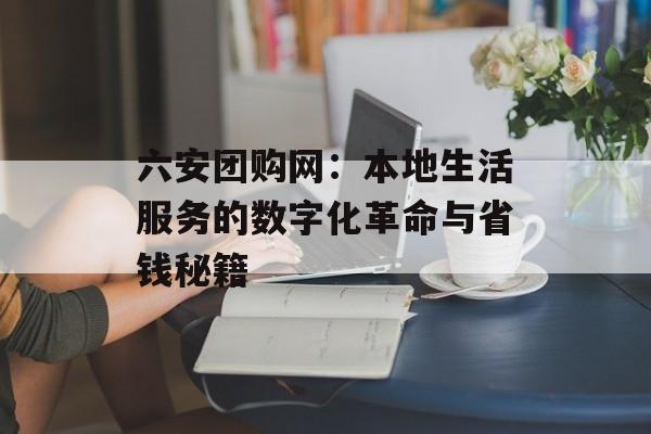 六安团购网：本地生活服务的数字化革命与省钱秘籍-第1张图片-