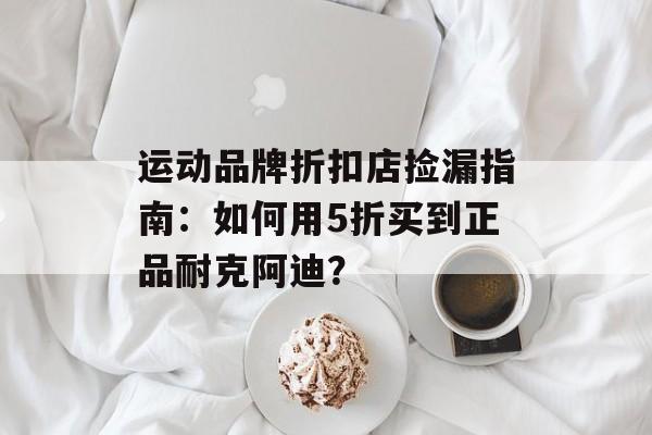 运动品牌折扣店捡漏指南：如何用5折买到正品耐克阿迪？-第1张图片-