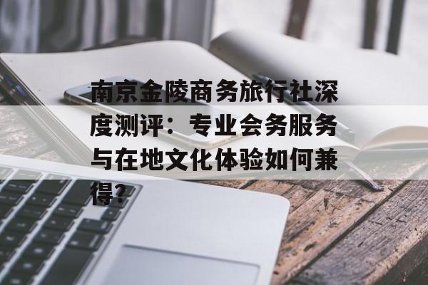 南京金陵商务旅行社深度测评：专业会务服务与在地文化体验如何兼得？-第1张图片-
