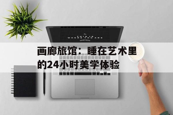画廊旅馆：睡在艺术里的24小时美学体验-第1张图片-