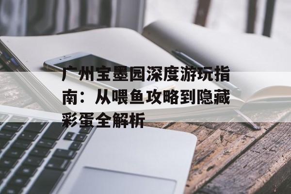 广州宝墨园深度游玩指南：从喂鱼攻略到隐藏彩蛋全解析-第1张图片-
