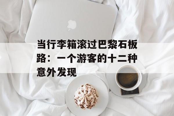 当行李箱滚过巴黎石板路：一个游客的十二种意外发现-第1张图片-