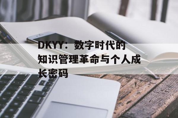 DKYY:数字时代的知识管理革命与个人成长密码-第1张图片- DKYY:数字时代的知识管理革命与个人成长密码-第1张图片-