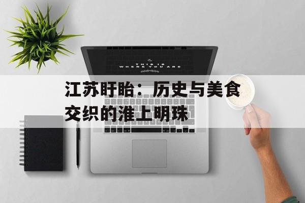 江苏盱眙：历史与美食交织的淮上明珠-第1张图片-