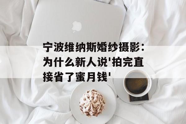 宁波维纳斯婚纱摄影：为什么新人说'拍完直接省了蜜月钱'-第1张图片-