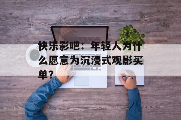 快乐影吧：年轻人为什么愿意为沉浸式观影买单？-第1张图片-