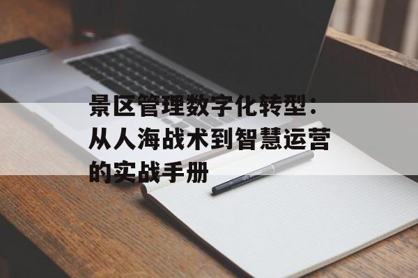 景区管理数字化转型：从人海战术到智慧运营的实战手册-第1张图片-