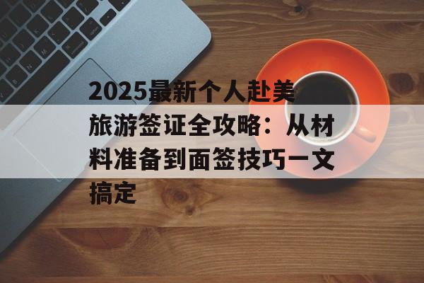 2025最新个人赴美旅游签证全攻略：从材料准备到面签技巧一文搞定-第1张图片-