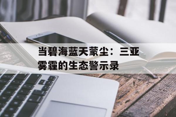 当碧海蓝天蒙尘：三亚雾霾的生态警示录-第1张图片-