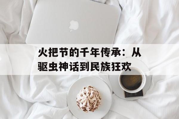 火把节的千年传承：从驱虫神话到民族狂欢-第1张图片-