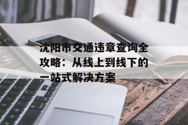 沈阳市交通违章查询全攻略：从线上到线下的一站式解决方案-第1张图片-