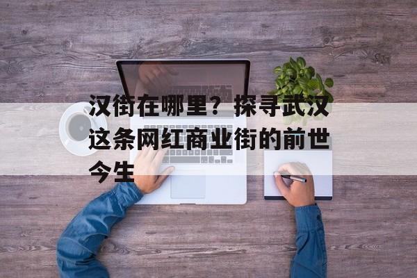 汉街在哪里？探寻武汉这条网红商业街的前世今生-第1张图片-