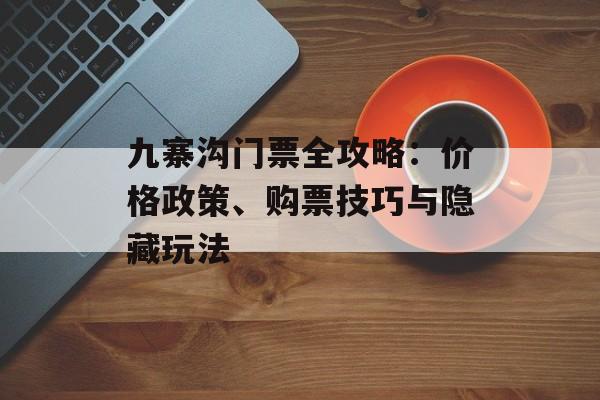 九寨沟门票全攻略：价格政策、购票技巧与隐藏玩法-第1张图片-