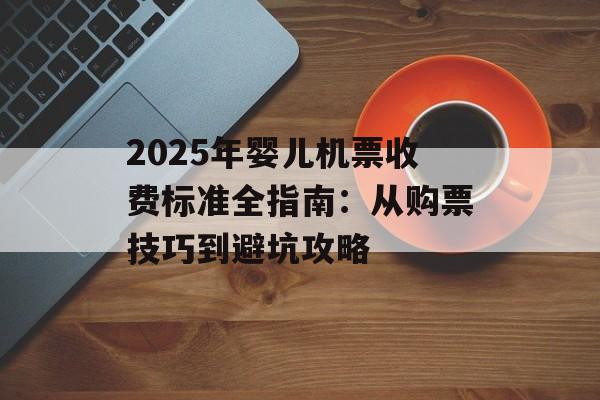 2025年婴儿机票收费标准全指南:从购票技巧到避坑攻略-第1张图片- 2025年婴儿机票收费标准全指南:从购票技巧到避坑攻略-第1张图片-