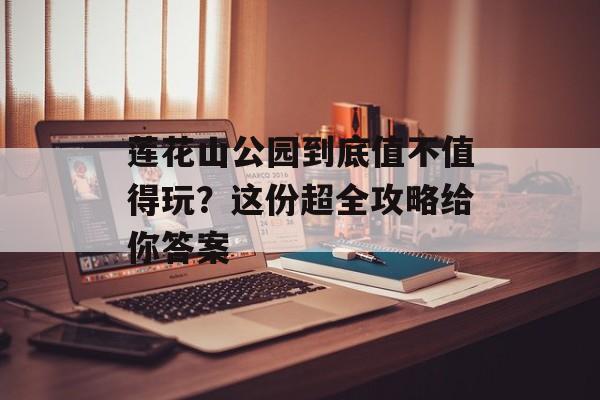 莲花山公园到底值不值得玩？这份超全攻略给你答案-第1张图片-