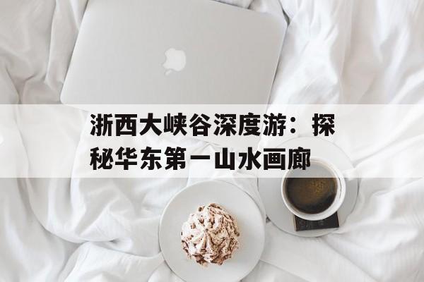 浙西大峡谷深度游：探秘华东第一山水画廊-第1张图片-