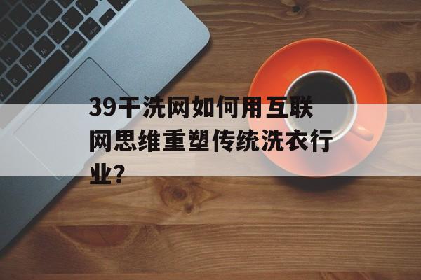 39干洗网如何用互联网思维重塑传统洗衣行业？-第1张图片-