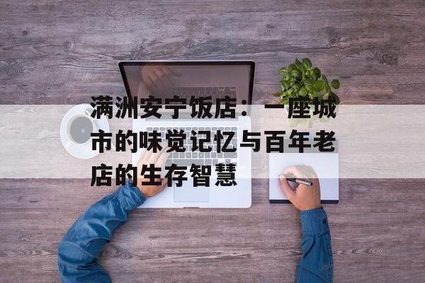满洲安宁饭店：一座城市的味觉记忆与百年老店的生存智慧-第1张图片-