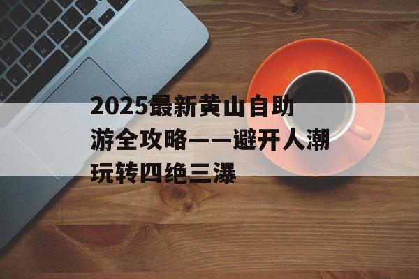 2025最新黄山自助游全攻略——避开人潮玩转四绝三瀑-第1张图片-