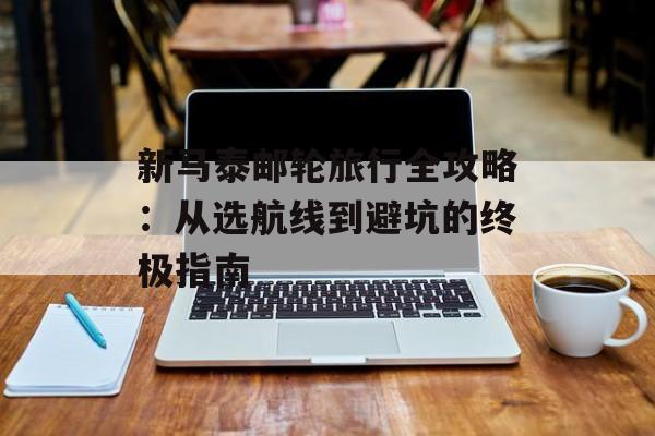 新马泰邮轮旅行全攻略：从选航线到避坑的终极指南-第1张图片-