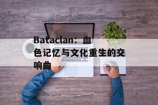 Bataclan：血色记忆与文化重生的交响曲-第1张图片-
