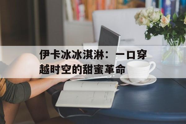 伊卡冰冰淇淋：一口穿越时空的甜蜜革命-第1张图片-