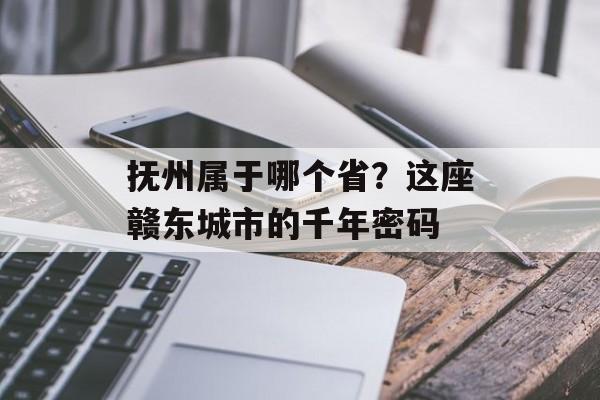 抚州属于哪个省？这座赣东城市的千年密码-第1张图片-