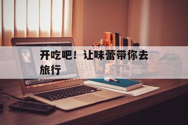 开吃吧！让味蕾带你去旅行-第1张图片-