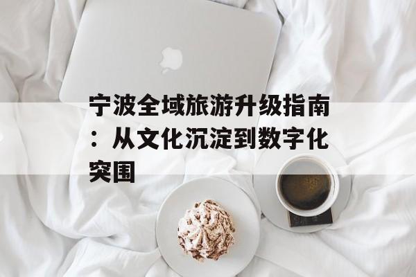 宁波全域旅游升级指南：从文化沉淀到数字化突围-第1张图片-