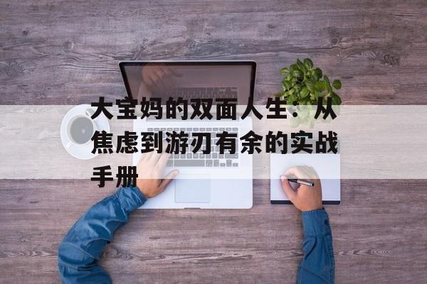 大宝妈的双面人生：从焦虑到游刃有余的实战手册-第1张图片-