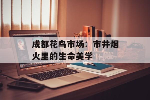 成都花鸟市场：市井烟火里的生命美学-第1张图片-