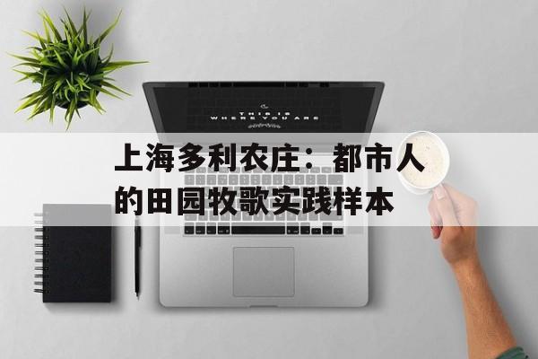 上海多利农庄：都市人的田园牧歌实践样本-第1张图片-