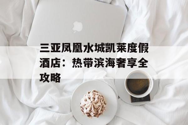 三亚凤凰水城凯莱度假酒店：热带滨海奢享全攻略-第1张图片-