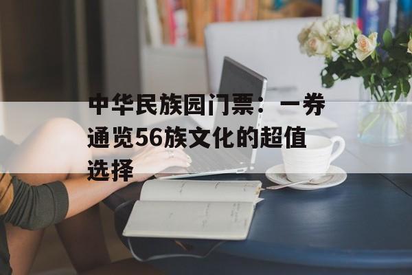 中华民族园门票：一券通览56族文化的超值选择-第1张图片-