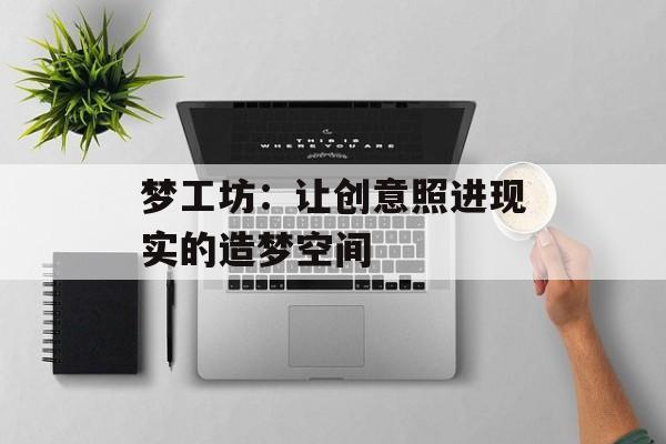 梦工坊：让创意照进现实的造梦空间-第1张图片-