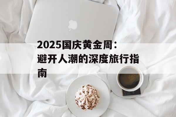 2025国庆黄金周：避开人潮的深度旅行指南-第1张图片-