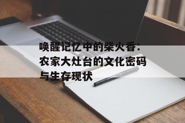 唤醒记忆中的柴火香：农家大灶台的文化密码与生存现状-第1张图片-