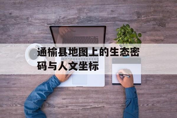 通榆县地图上的生态密码与人文坐标-第1张图片- 通榆县地图上的生态密码与人文坐标-第1张图片-