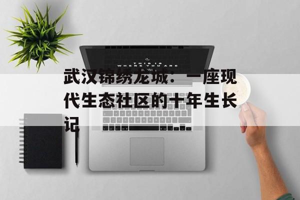 武汉锦绣龙城：一座现代生态社区的十年生长记-第1张图片-