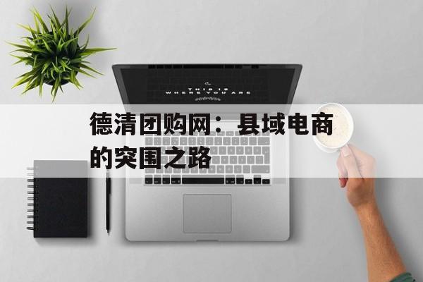 德清团购网：县域电商的突围之路-第1张图片-